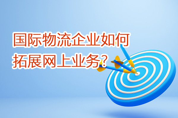 國際物流企業(yè)如何拓展網(wǎng)上業(yè)務(wù)？（第一篇）